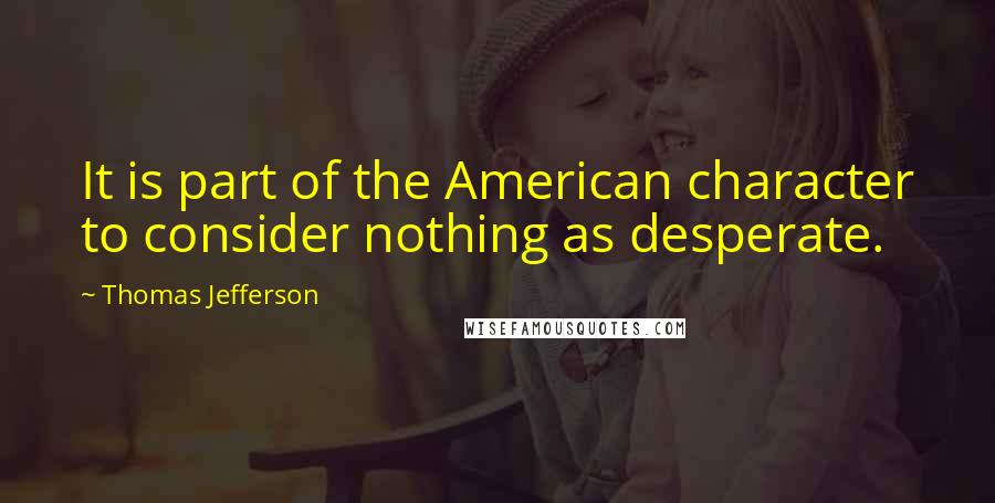 Thomas Jefferson Quotes: It is part of the American character to consider nothing as desperate.