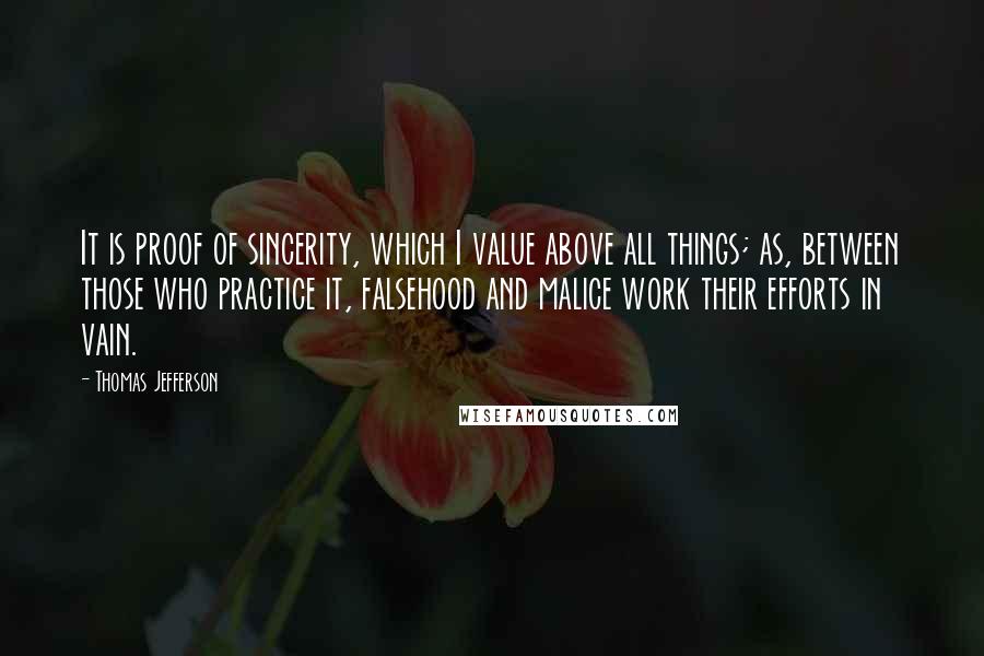 Thomas Jefferson Quotes: It is proof of sincerity, which I value above all things; as, between those who practice it, falsehood and malice work their efforts in vain.