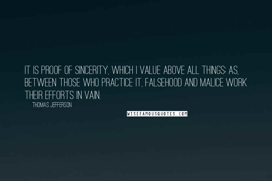 Thomas Jefferson Quotes: It is proof of sincerity, which I value above all things; as, between those who practice it, falsehood and malice work their efforts in vain.