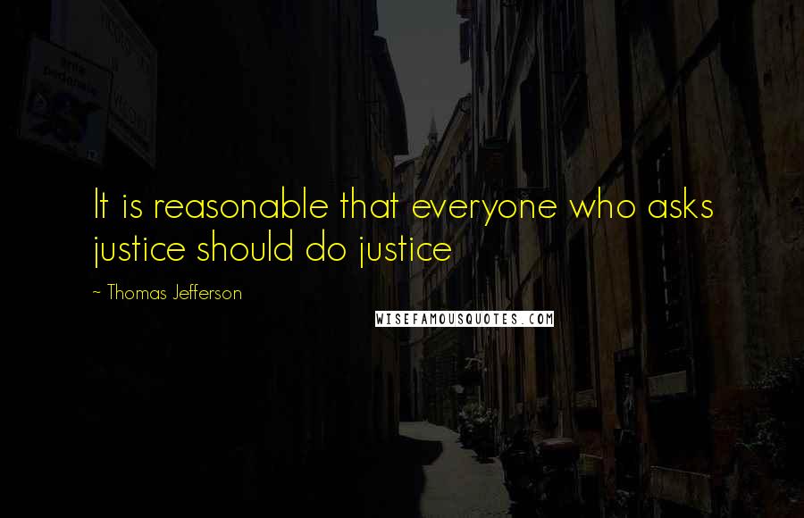 Thomas Jefferson Quotes: It is reasonable that everyone who asks justice should do justice