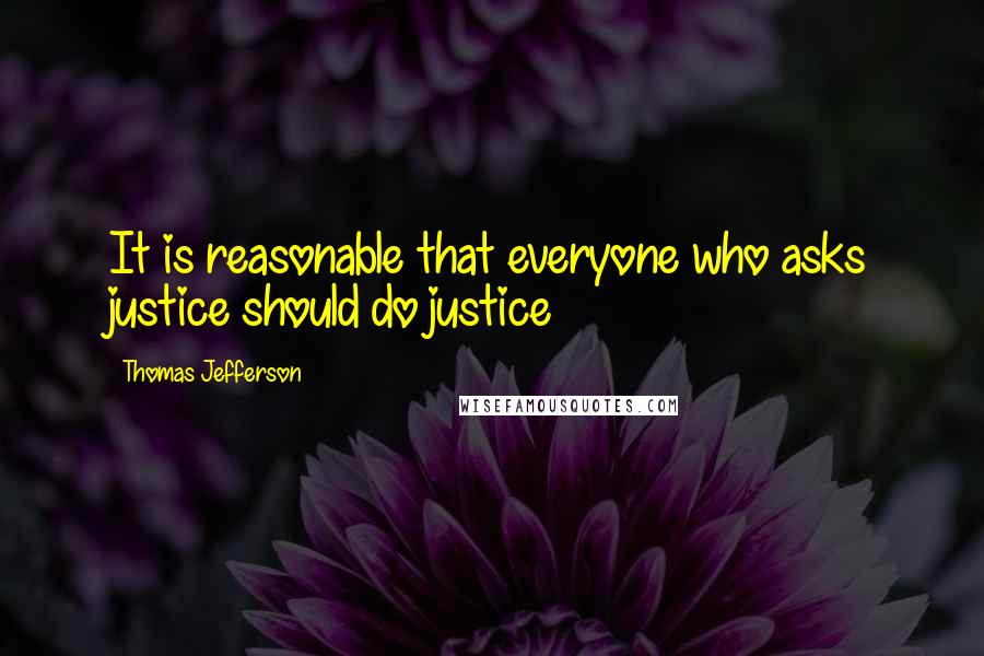 Thomas Jefferson Quotes: It is reasonable that everyone who asks justice should do justice