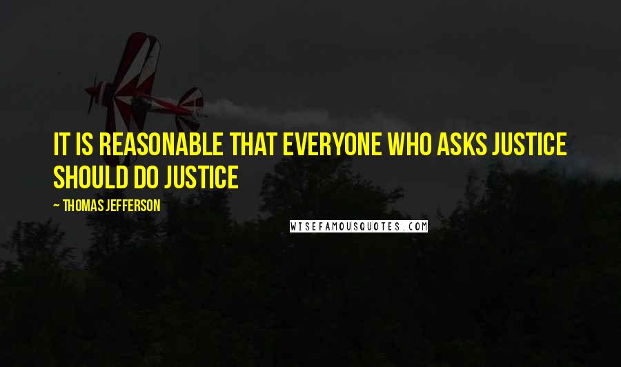 Thomas Jefferson Quotes: It is reasonable that everyone who asks justice should do justice