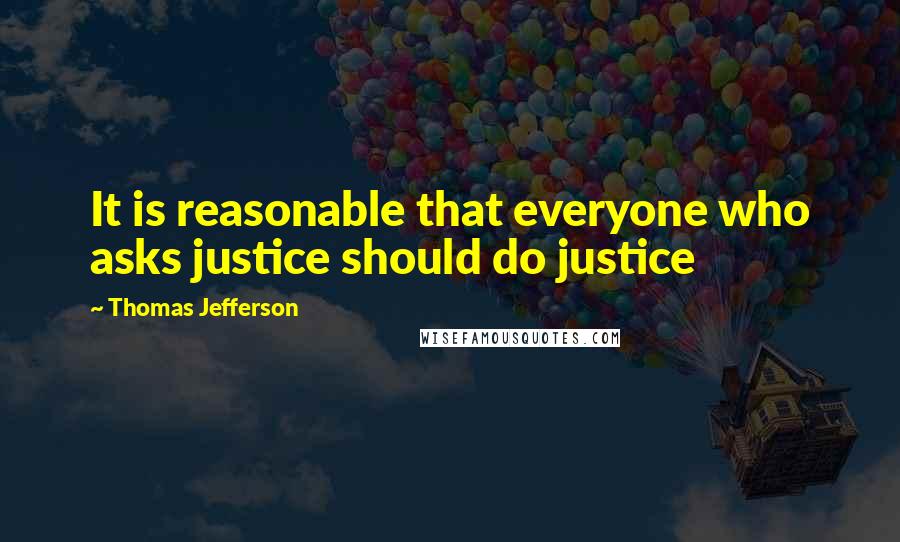 Thomas Jefferson Quotes: It is reasonable that everyone who asks justice should do justice