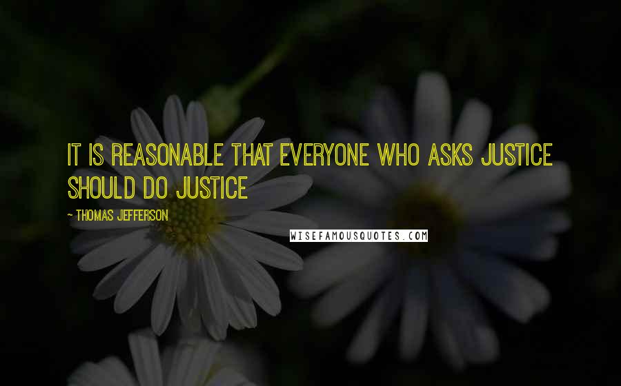 Thomas Jefferson Quotes: It is reasonable that everyone who asks justice should do justice