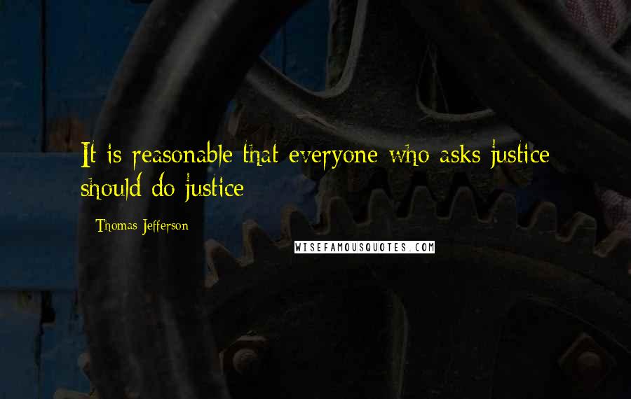 Thomas Jefferson Quotes: It is reasonable that everyone who asks justice should do justice