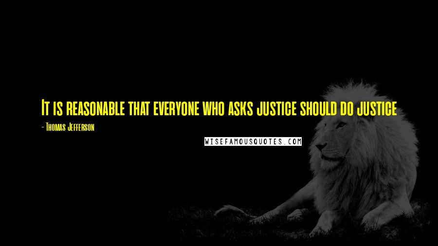 Thomas Jefferson Quotes: It is reasonable that everyone who asks justice should do justice