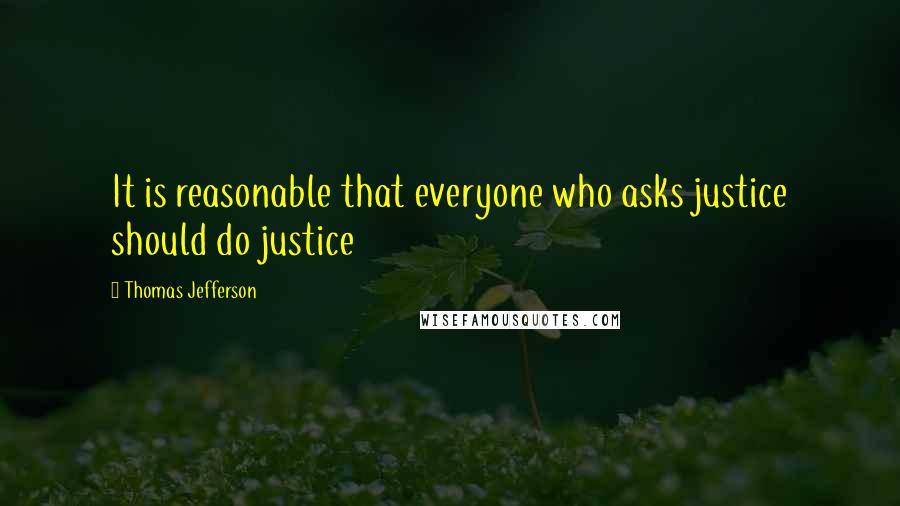 Thomas Jefferson Quotes: It is reasonable that everyone who asks justice should do justice