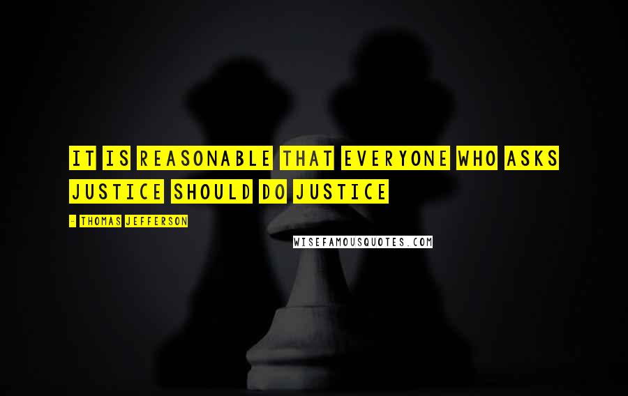 Thomas Jefferson Quotes: It is reasonable that everyone who asks justice should do justice