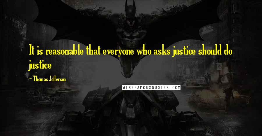 Thomas Jefferson Quotes: It is reasonable that everyone who asks justice should do justice