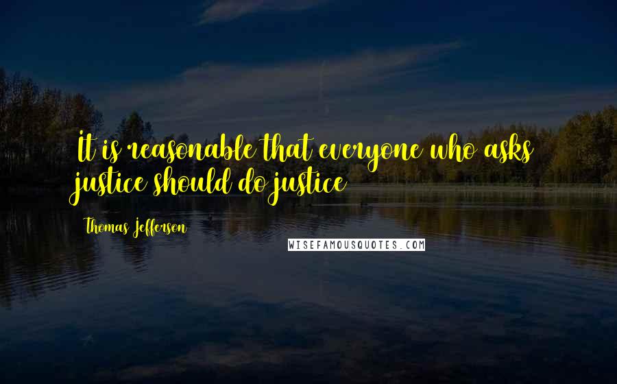 Thomas Jefferson Quotes: It is reasonable that everyone who asks justice should do justice