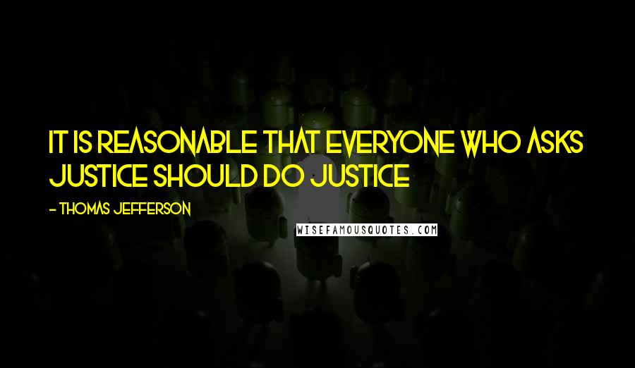 Thomas Jefferson Quotes: It is reasonable that everyone who asks justice should do justice