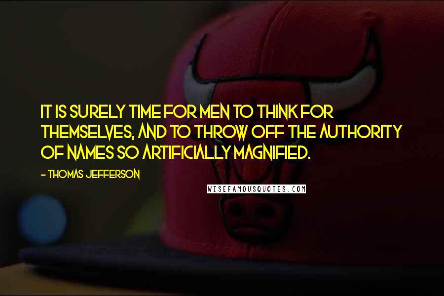 Thomas Jefferson Quotes: It is surely time for men to think for themselves, and to throw off the authority of names so artificially magnified.
