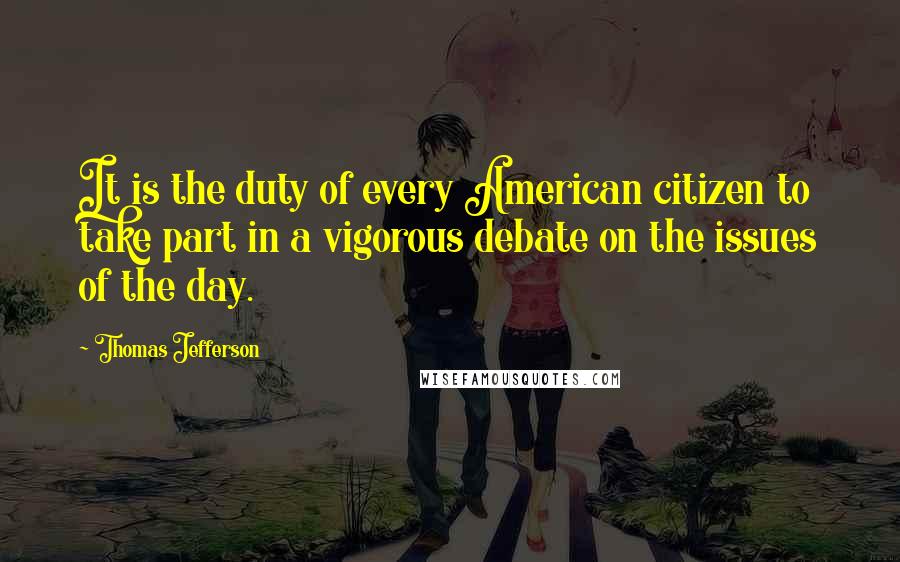 Thomas Jefferson Quotes: It is the duty of every American citizen to take part in a vigorous debate on the issues of the day.