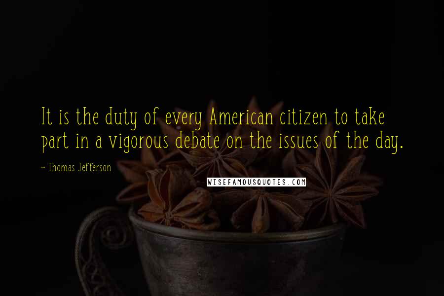 Thomas Jefferson Quotes: It is the duty of every American citizen to take part in a vigorous debate on the issues of the day.