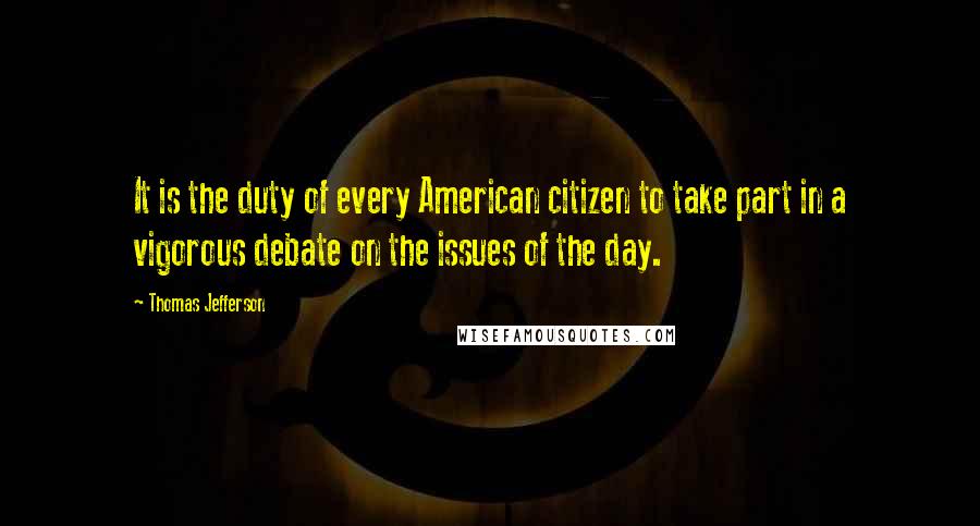 Thomas Jefferson Quotes: It is the duty of every American citizen to take part in a vigorous debate on the issues of the day.