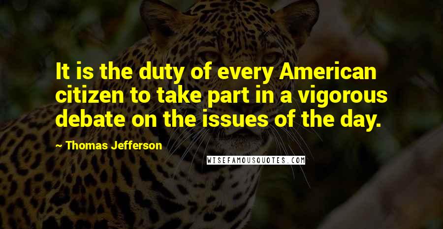 Thomas Jefferson Quotes: It is the duty of every American citizen to take part in a vigorous debate on the issues of the day.