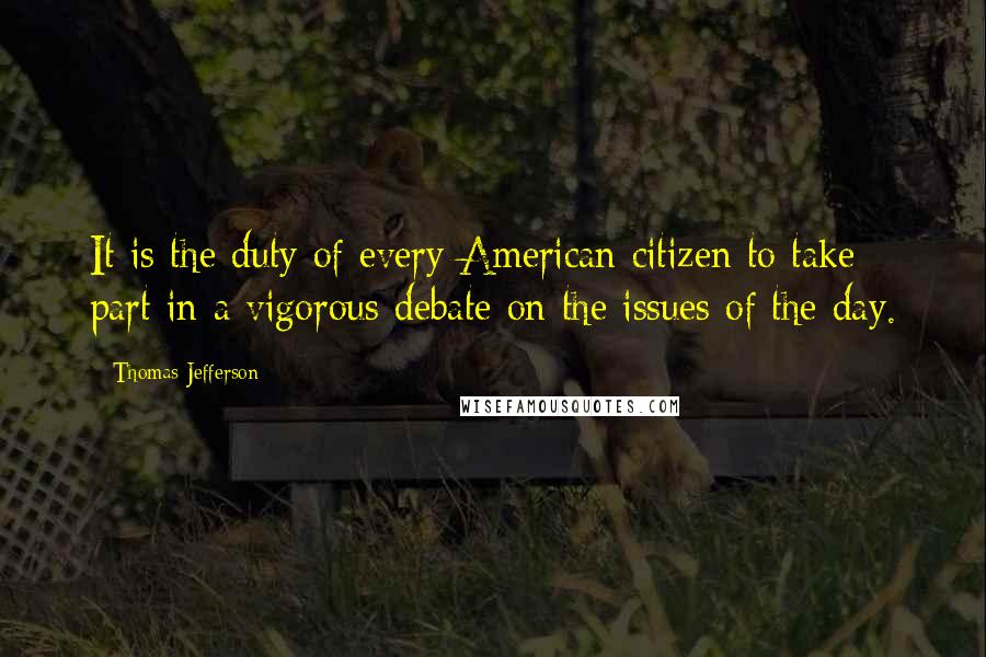 Thomas Jefferson Quotes: It is the duty of every American citizen to take part in a vigorous debate on the issues of the day.