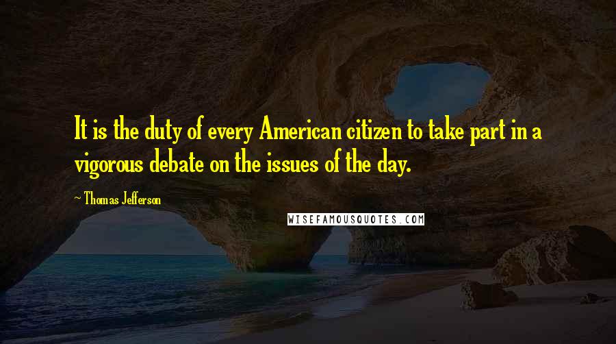 Thomas Jefferson Quotes: It is the duty of every American citizen to take part in a vigorous debate on the issues of the day.