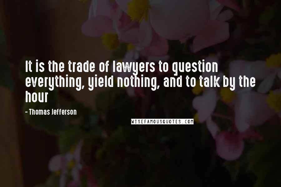 Thomas Jefferson Quotes: It is the trade of lawyers to question everything, yield nothing, and to talk by the hour