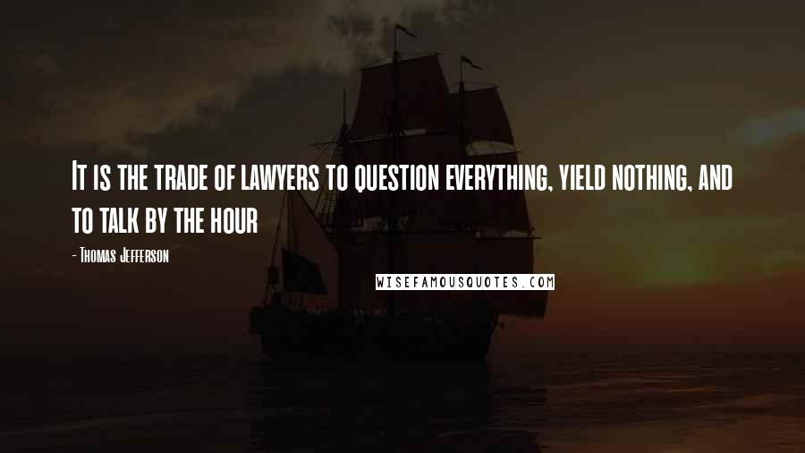 Thomas Jefferson Quotes: It is the trade of lawyers to question everything, yield nothing, and to talk by the hour