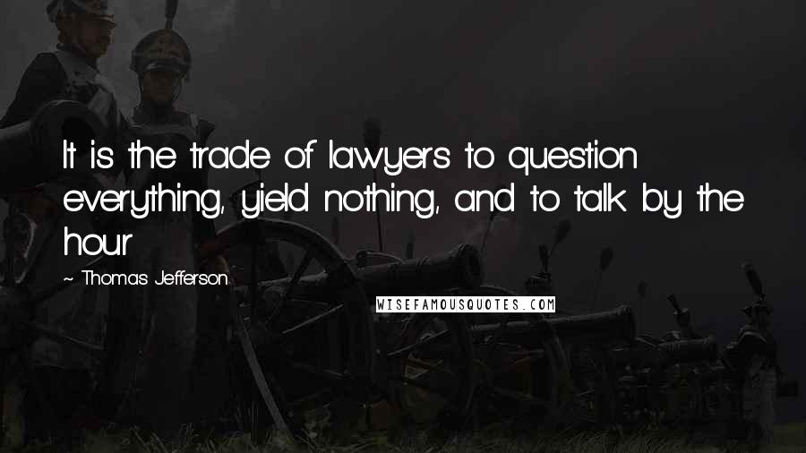 Thomas Jefferson Quotes: It is the trade of lawyers to question everything, yield nothing, and to talk by the hour