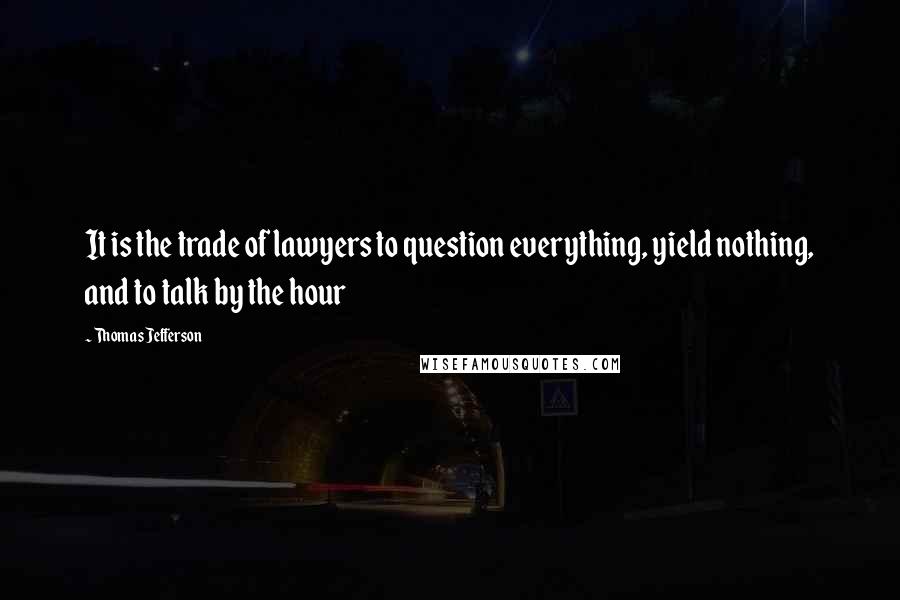 Thomas Jefferson Quotes: It is the trade of lawyers to question everything, yield nothing, and to talk by the hour