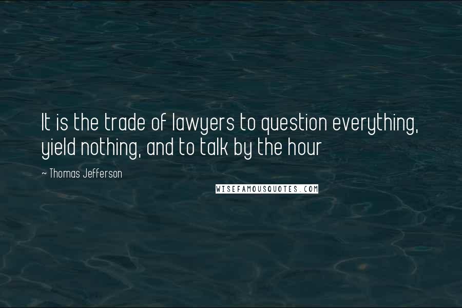 Thomas Jefferson Quotes: It is the trade of lawyers to question everything, yield nothing, and to talk by the hour