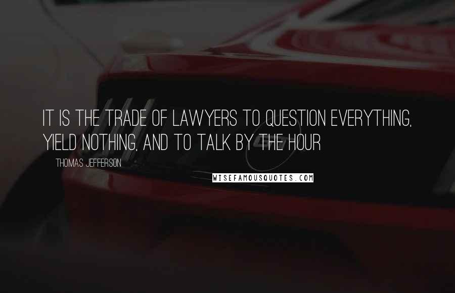 Thomas Jefferson Quotes: It is the trade of lawyers to question everything, yield nothing, and to talk by the hour