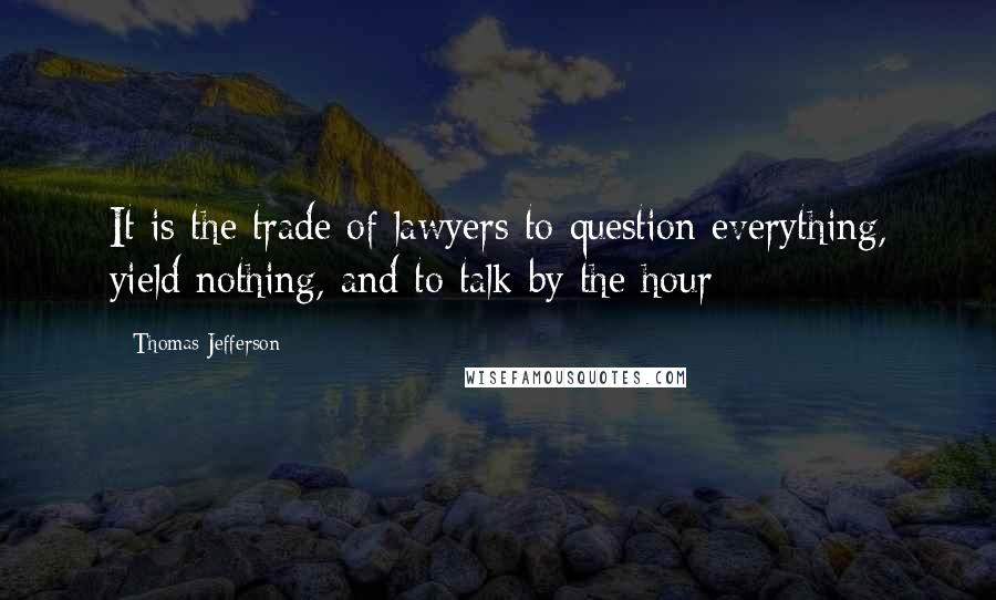 Thomas Jefferson Quotes: It is the trade of lawyers to question everything, yield nothing, and to talk by the hour