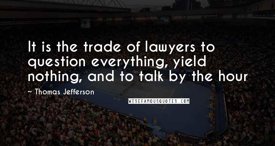 Thomas Jefferson Quotes: It is the trade of lawyers to question everything, yield nothing, and to talk by the hour