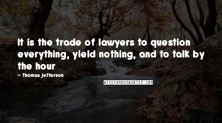 Thomas Jefferson Quotes: It is the trade of lawyers to question everything, yield nothing, and to talk by the hour