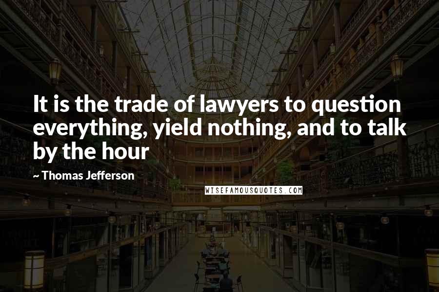 Thomas Jefferson Quotes: It is the trade of lawyers to question everything, yield nothing, and to talk by the hour