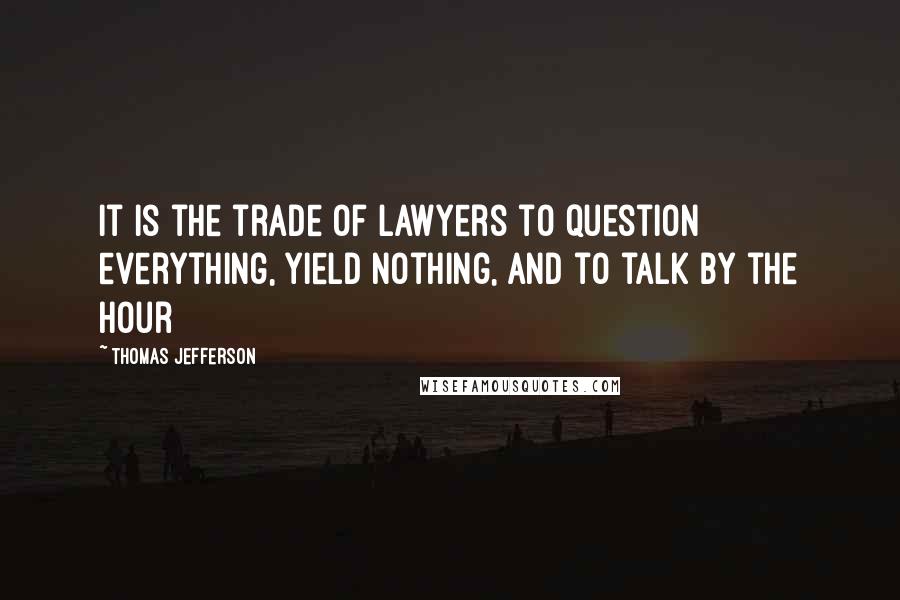 Thomas Jefferson Quotes: It is the trade of lawyers to question everything, yield nothing, and to talk by the hour