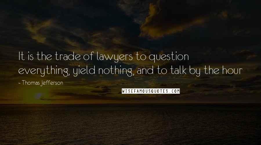 Thomas Jefferson Quotes: It is the trade of lawyers to question everything, yield nothing, and to talk by the hour