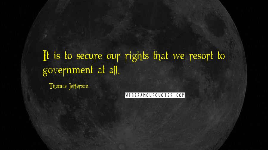 Thomas Jefferson Quotes: It is to secure our rights that we resort to government at all.