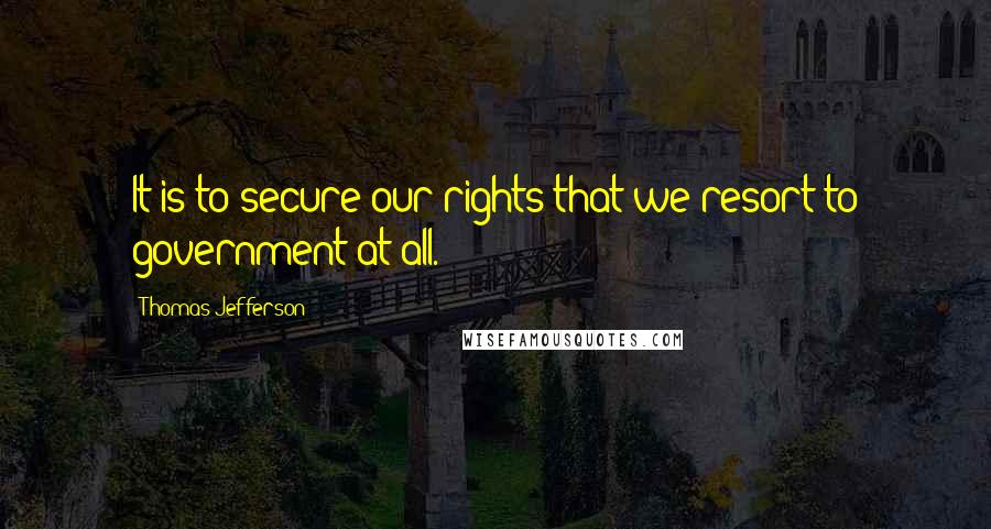 Thomas Jefferson Quotes: It is to secure our rights that we resort to government at all.