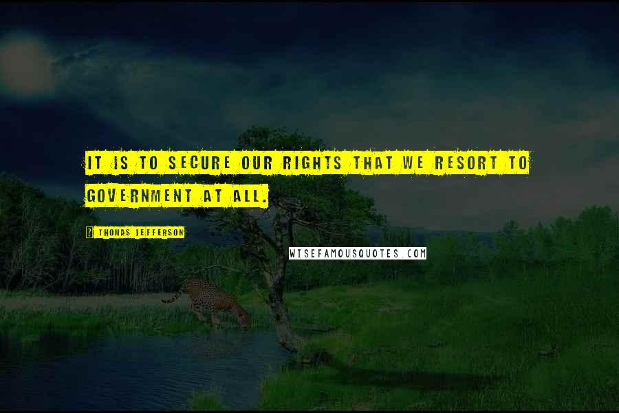 Thomas Jefferson Quotes: It is to secure our rights that we resort to government at all.