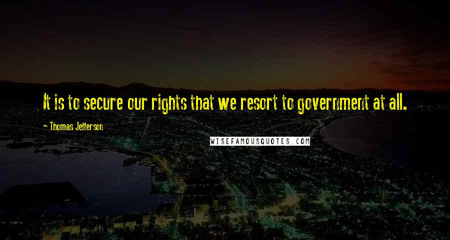 Thomas Jefferson Quotes: It is to secure our rights that we resort to government at all.