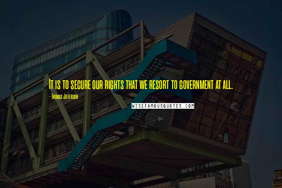 Thomas Jefferson Quotes: It is to secure our rights that we resort to government at all.