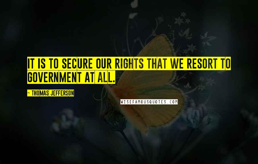 Thomas Jefferson Quotes: It is to secure our rights that we resort to government at all.