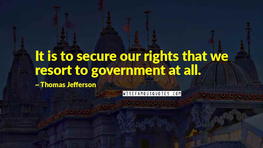 Thomas Jefferson Quotes: It is to secure our rights that we resort to government at all.