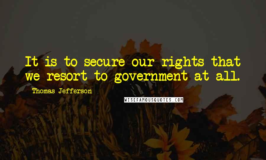 Thomas Jefferson Quotes: It is to secure our rights that we resort to government at all.