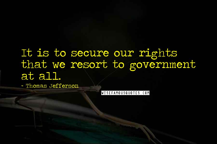 Thomas Jefferson Quotes: It is to secure our rights that we resort to government at all.