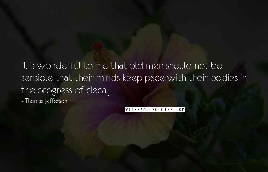Thomas Jefferson Quotes: It is wonderful to me that old men should not be sensible that their minds keep pace with their bodies in the progress of decay.