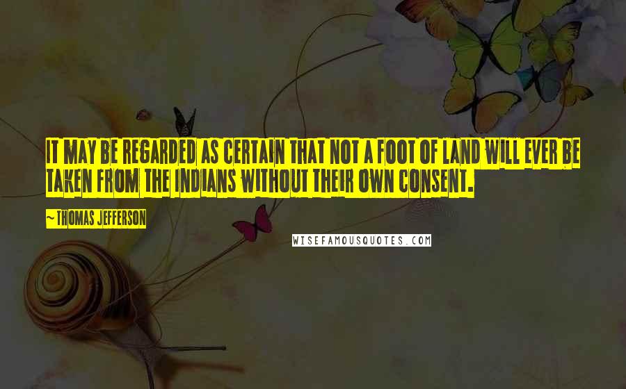 Thomas Jefferson Quotes: It may be regarded as certain that not a foot of land will ever be taken from the Indians without their own consent.