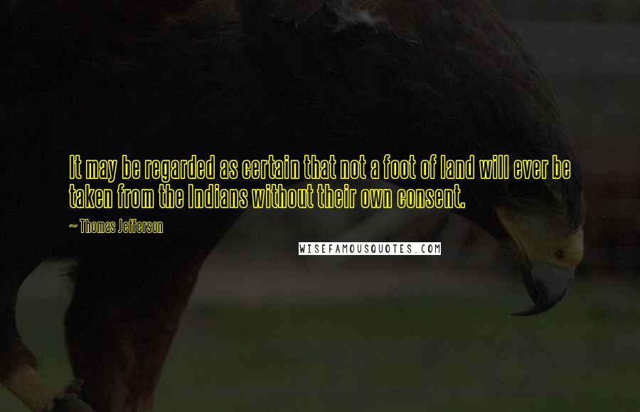 Thomas Jefferson Quotes: It may be regarded as certain that not a foot of land will ever be taken from the Indians without their own consent.