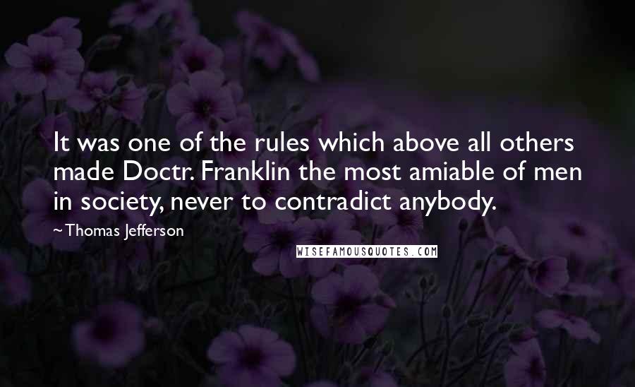 Thomas Jefferson Quotes: It was one of the rules which above all others made Doctr. Franklin the most amiable of men in society, never to contradict anybody.