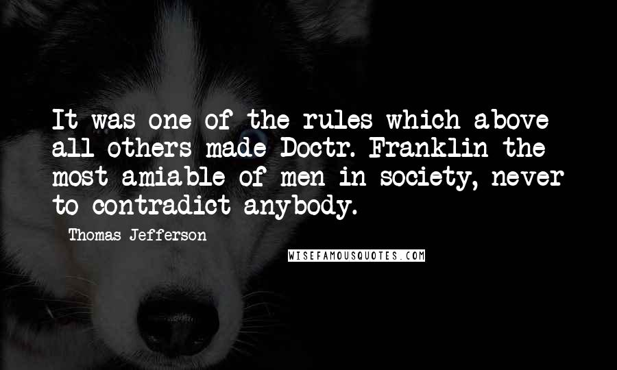 Thomas Jefferson Quotes: It was one of the rules which above all others made Doctr. Franklin the most amiable of men in society, never to contradict anybody.