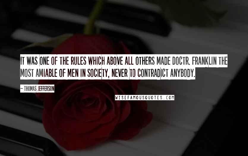 Thomas Jefferson Quotes: It was one of the rules which above all others made Doctr. Franklin the most amiable of men in society, never to contradict anybody.