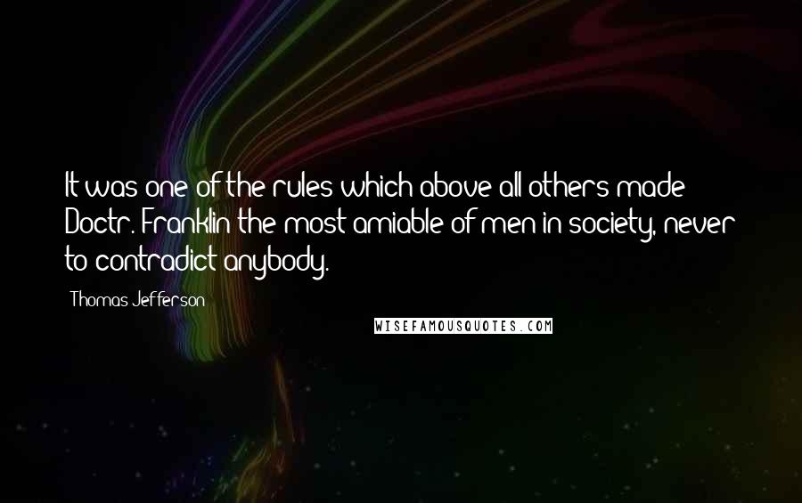 Thomas Jefferson Quotes: It was one of the rules which above all others made Doctr. Franklin the most amiable of men in society, never to contradict anybody.